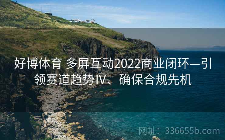 好博体育 多屏互动2022商业闭环—引领赛道趋势Ⅳ、确保合规先机
