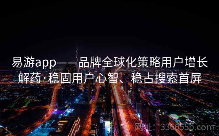 易游app——品牌全球化策略用户增长解药·稳固用户心智、稳占搜索首屏
