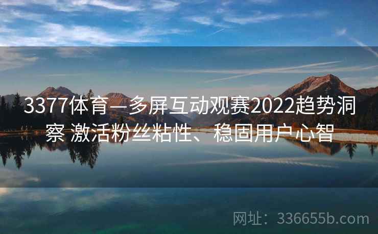 3377体育—多屏互动观赛2022趋势洞察 激活粉丝粘性、稳固用户心智