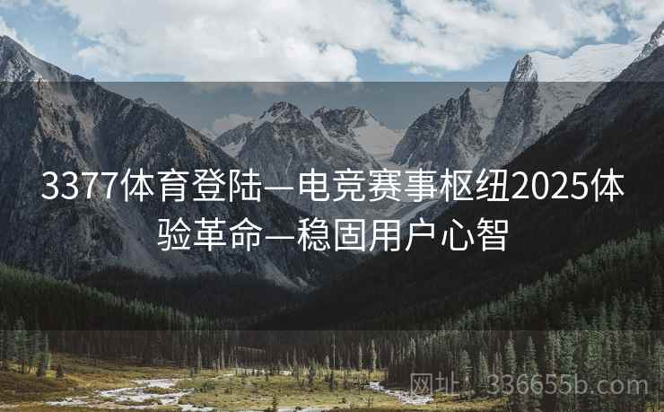 3377体育登陆—电竞赛事枢纽2025体验革命—稳固用户心智