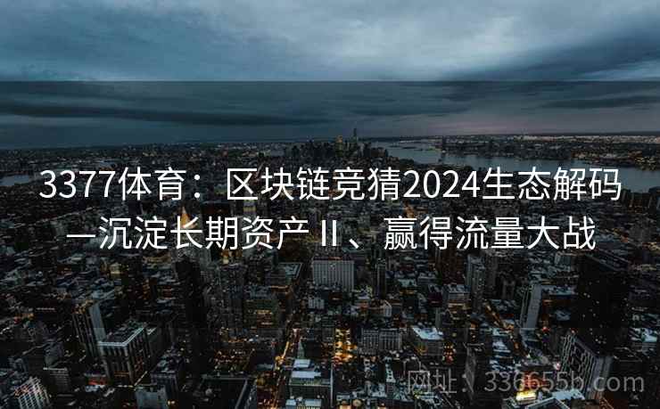 3377体育：区块链竞猜2024生态解码—沉淀长期资产Ⅱ、赢得流量大战