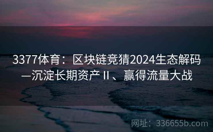 3377体育：区块链竞猜2024生态解码—沉淀长期资产Ⅱ、赢得流量大战