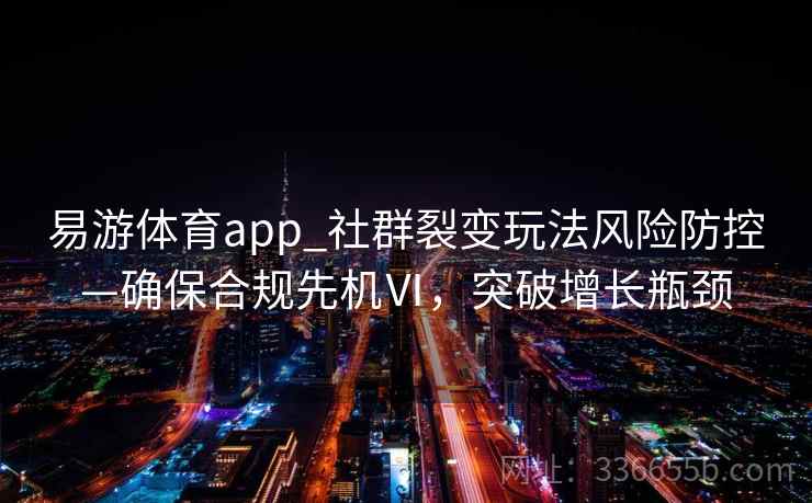 易游体育app_社群裂变玩法风险防控—确保合规先机Ⅵ，突破增长瓶颈