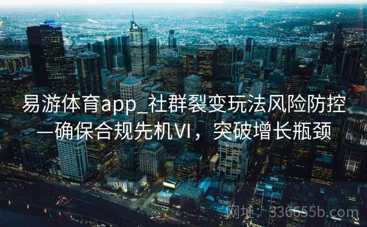 易游体育app_社群裂变玩法风险防控—确保合规先机Ⅵ，突破增长瓶颈