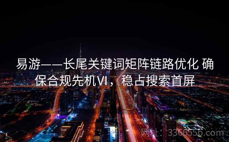 易游——长尾关键词矩阵链路优化 确保合规先机Ⅵ，稳占搜索首屏