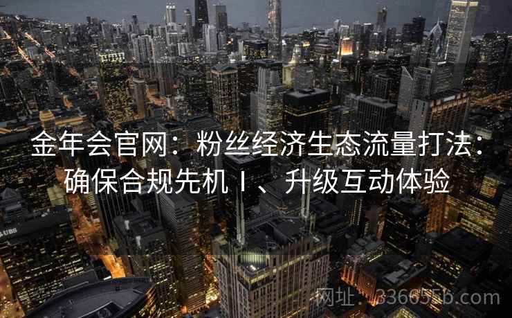 金年会官网：粉丝经济生态流量打法：确保合规先机Ⅰ、升级互动体验