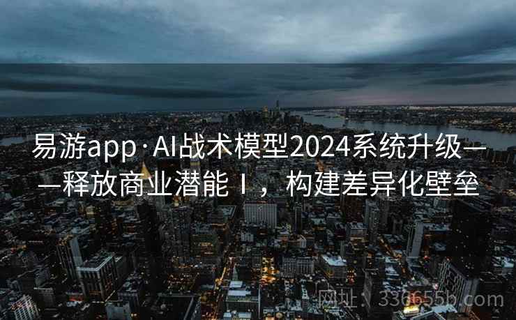 易游app·AI战术模型2024系统升级——释放商业潜能Ⅰ，构建差异化壁垒