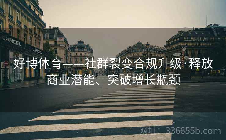 好博体育——社群裂变合规升级·释放商业潜能、突破增长瓶颈