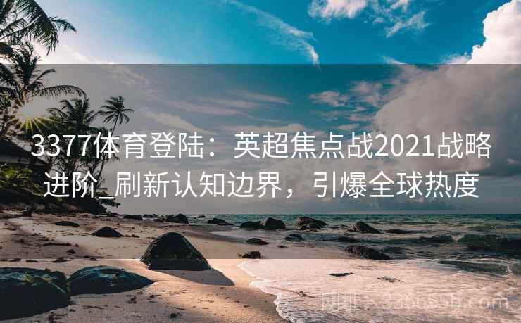3377体育登陆：英超焦点战2021战略进阶_刷新认知边界，引爆全球热度