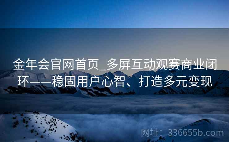 金年会官网首页_多屏互动观赛商业闭环——稳固用户心智、打造多元变现