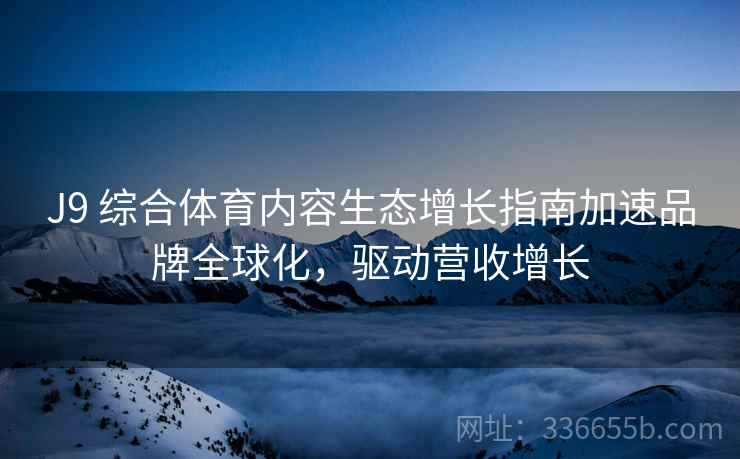 J9 综合体育内容生态增长指南加速品牌全球化，驱动营收增长