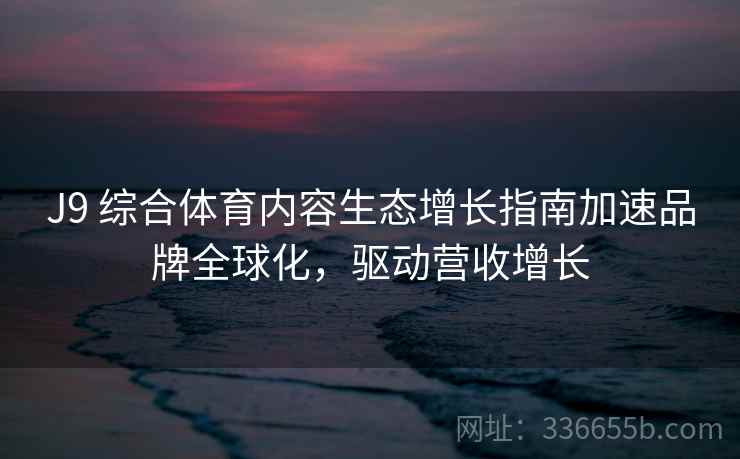 J9 综合体育内容生态增长指南加速品牌全球化，驱动营收增长