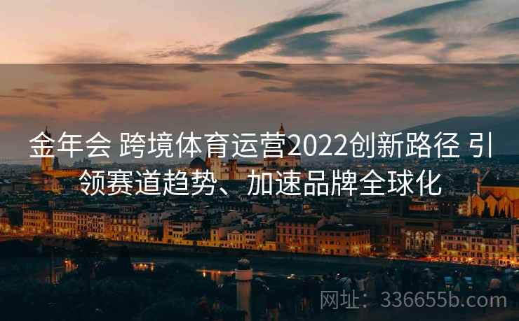 金年会 跨境体育运营2022创新路径 引领赛道趋势、加速品牌全球化