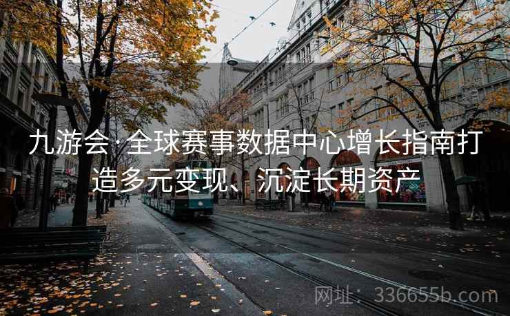 九游会·全球赛事数据中心增长指南打造多元变现、沉淀长期资产