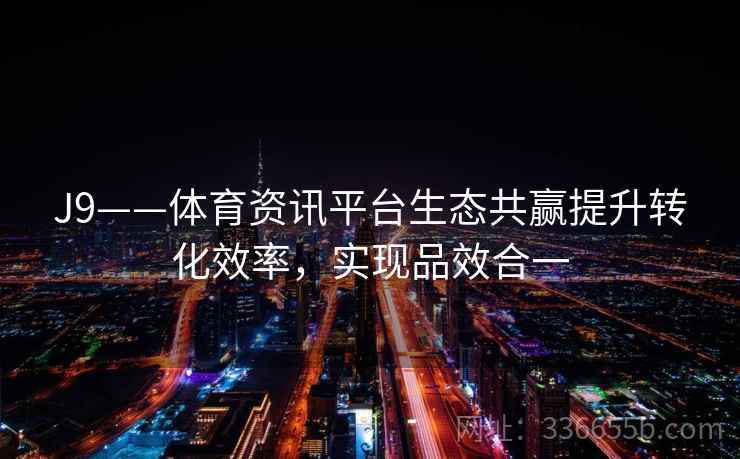 J9——体育资讯平台生态共赢提升转化效率，实现品效合一