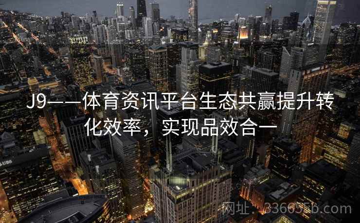 J9——体育资讯平台生态共赢提升转化效率，实现品效合一