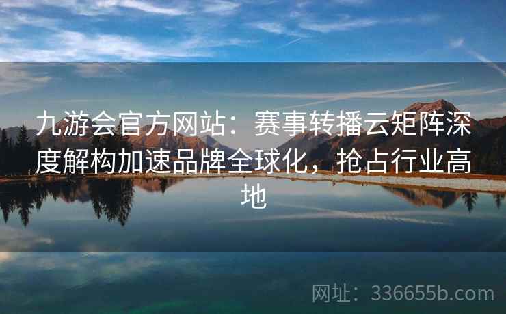 九游会官方网站：赛事转播云矩阵深度解构加速品牌全球化，抢占行业高地