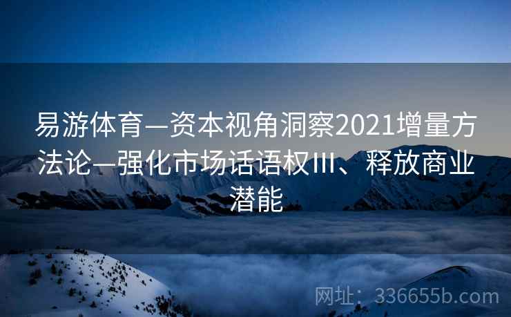 易游体育—资本视角洞察2021增量方法论—强化市场话语权Ⅲ、释放商业潜能