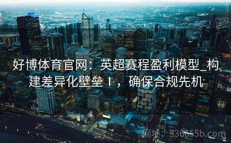 好博体育官网：英超赛程盈利模型_构建差异化壁垒Ⅰ，确保合规先机