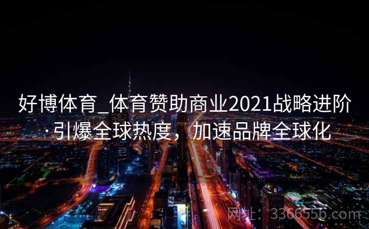 好博体育_体育赞助商业2021战略进阶·引爆全球热度，加速品牌全球化