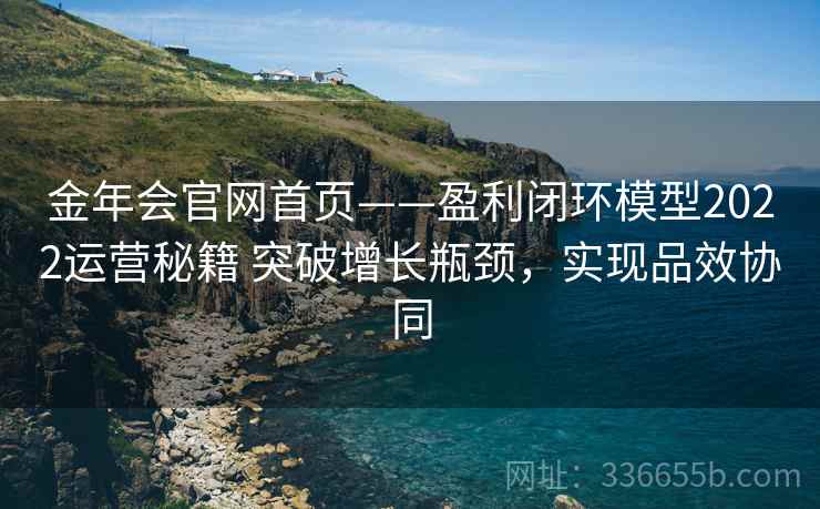 金年会官网首页——盈利闭环模型2022运营秘籍 突破增长瓶颈，实现品效协同
