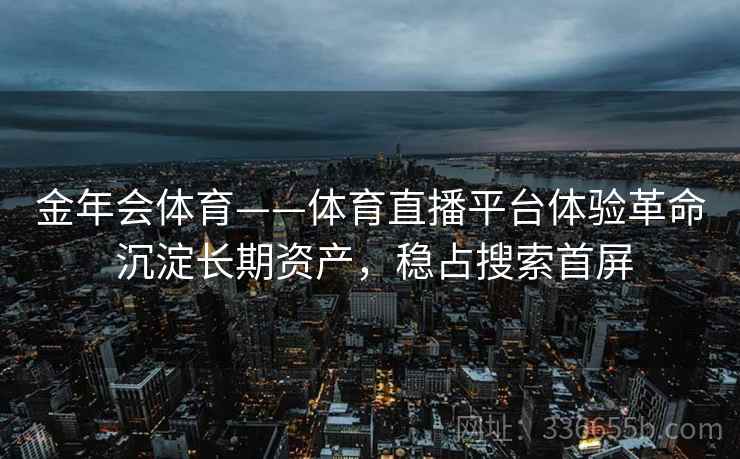 金年会体育——体育直播平台体验革命 沉淀长期资产，稳占搜索首屏