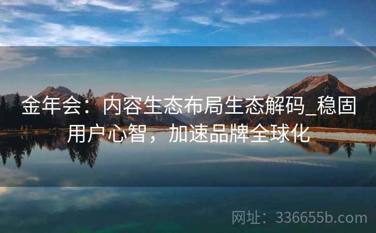 金年会：内容生态布局生态解码_稳固用户心智，加速品牌全球化