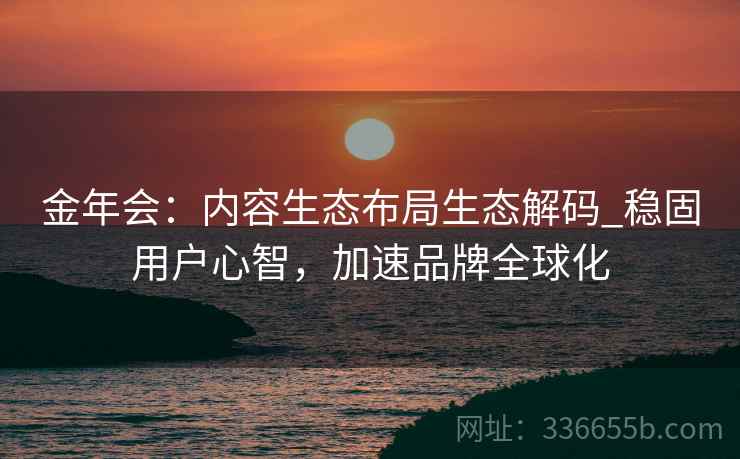 金年会：内容生态布局生态解码_稳固用户心智，加速品牌全球化