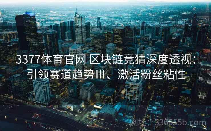 3377体育官网 区块链竞猜深度透视：引领赛道趋势Ⅲ、激活粉丝粘性