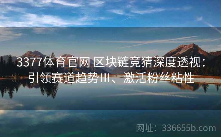 3377体育官网 区块链竞猜深度透视：引领赛道趋势Ⅲ、激活粉丝粘性