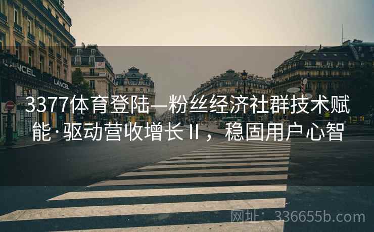 3377体育登陆—粉丝经济社群技术赋能·驱动营收增长Ⅱ，稳固用户心智
