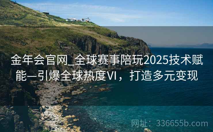 金年会官网_全球赛事陪玩2025技术赋能—引爆全球热度Ⅵ，打造多元变现