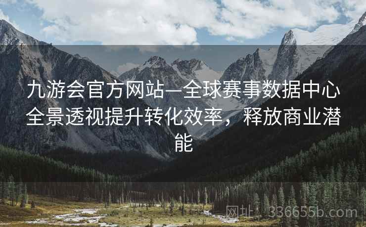 九游会官方网站—全球赛事数据中心全景透视提升转化效率，释放商业潜能