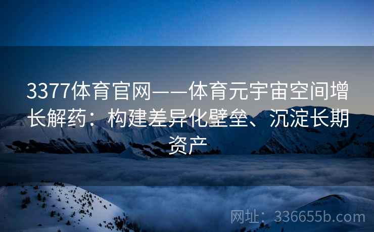 3377体育官网——体育元宇宙空间增长解药：构建差异化壁垒、沉淀长期资产