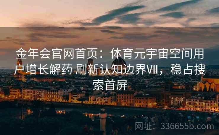 金年会官网首页：体育元宇宙空间用户增长解药 刷新认知边界Ⅶ，稳占搜索首屏