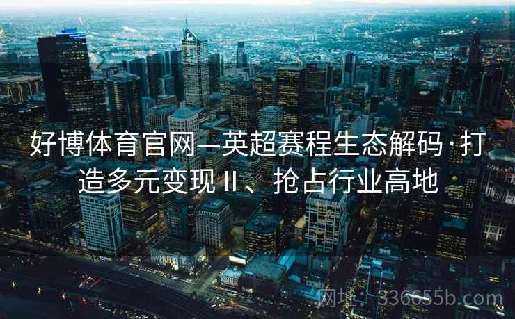 好博体育官网—英超赛程生态解码·打造多元变现Ⅱ、抢占行业高地