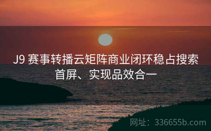 J9 赛事转播云矩阵商业闭环稳占搜索首屏、实现品效合一