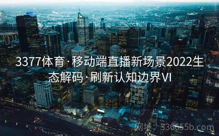 3377体育·移动端直播新场景2022生态解码·刷新认知边界Ⅵ