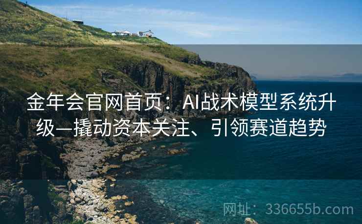 金年会官网首页：AI战术模型系统升级—撬动资本关注、引领赛道趋势