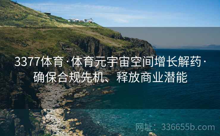 3377体育·体育元宇宙空间增长解药·确保合规先机、释放商业潜能