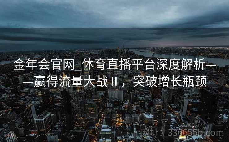 金年会官网_体育直播平台深度解析——赢得流量大战Ⅱ，突破增长瓶颈