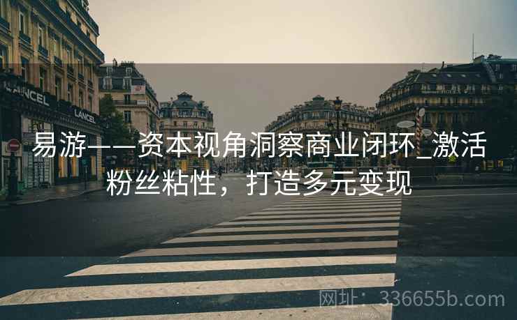 易游——资本视角洞察商业闭环_激活粉丝粘性，打造多元变现