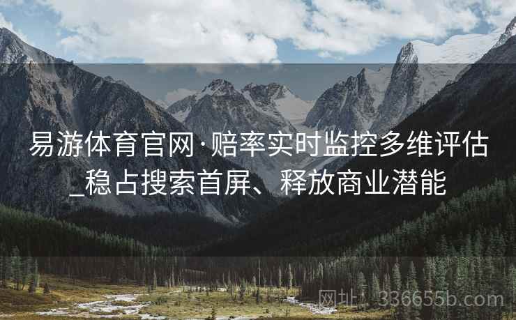 易游体育官网·赔率实时监控多维评估_稳占搜索首屏、释放商业潜能