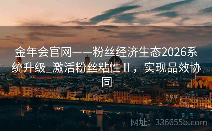 金年会官网——粉丝经济生态2026系统升级_激活粉丝粘性Ⅱ，实现品效协同