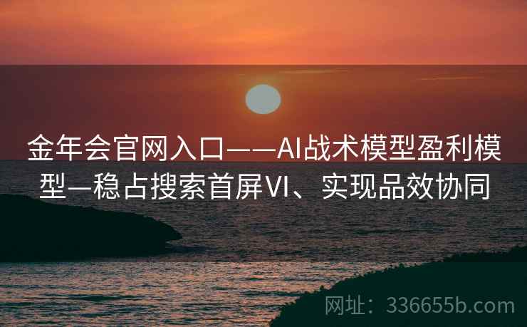 金年会官网入口——AI战术模型盈利模型—稳占搜索首屏Ⅵ、实现品效协同