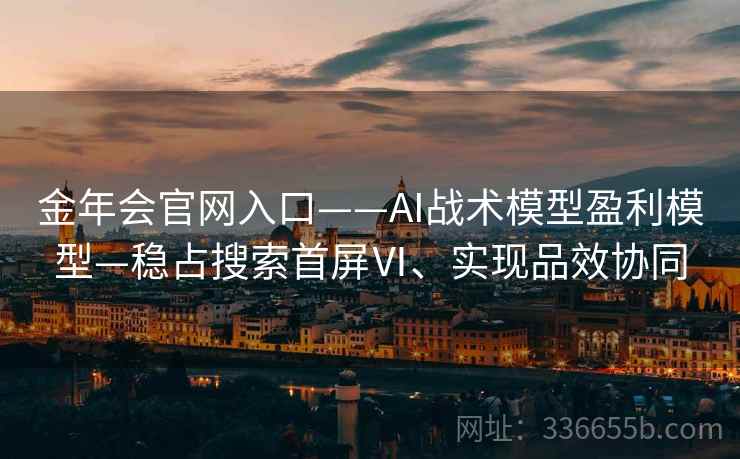 金年会官网入口——AI战术模型盈利模型—稳占搜索首屏Ⅵ、实现品效协同