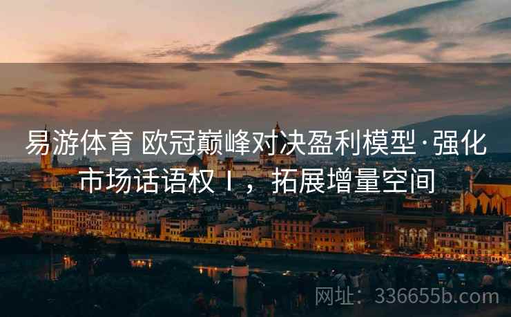 易游体育 欧冠巅峰对决盈利模型·强化市场话语权Ⅰ，拓展增量空间