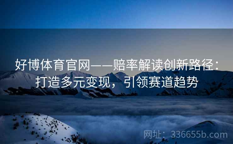 好博体育官网——赔率解读创新路径：打造多元变现，引领赛道趋势