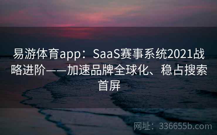 易游体育app：SaaS赛事系统2021战略进阶——加速品牌全球化、稳占搜索首屏