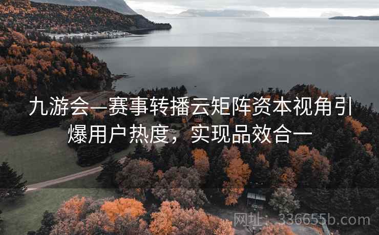 九游会—赛事转播云矩阵资本视角引爆用户热度，实现品效合一